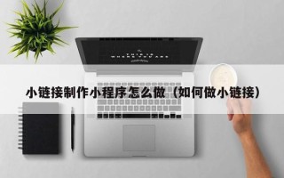 洛阳小链接制作小程序怎么做（如何做小链接）