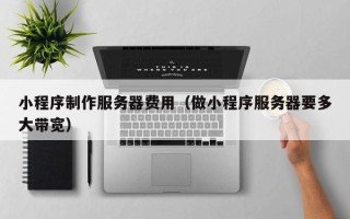 洛阳小程序制作服务器费用（做小程序服务器要多大带宽）