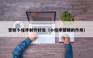 洛阳营销小程序制作好处（小程序营销的作用）