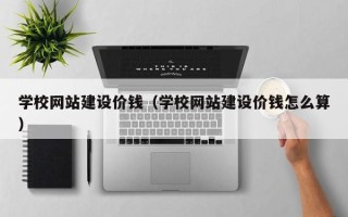 洛阳学校网站建设价钱（学校网站建设价钱怎么算）